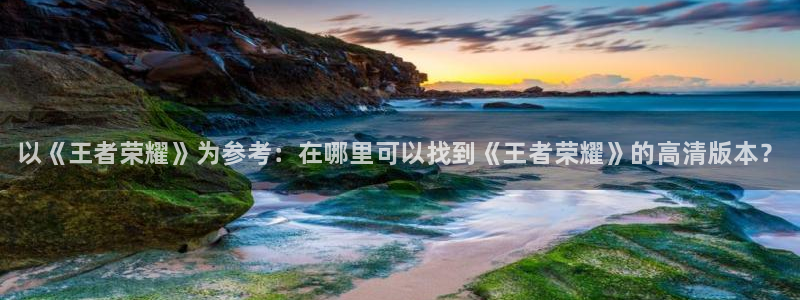极悦娱乐测速登陆：以《王者荣耀》为参考：在哪里可以找到《王者