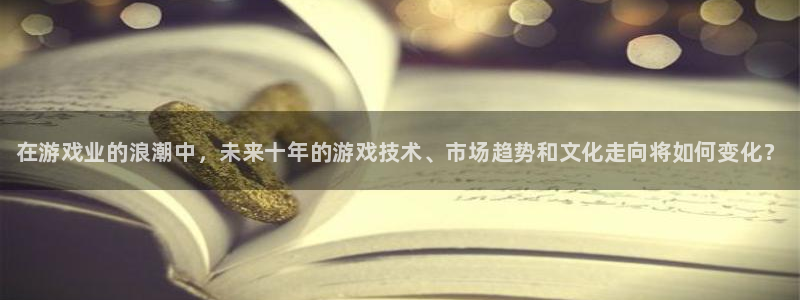 极悦娱乐娱乐：在游戏业的浪潮中，未来十年的游戏技术、市场趋势