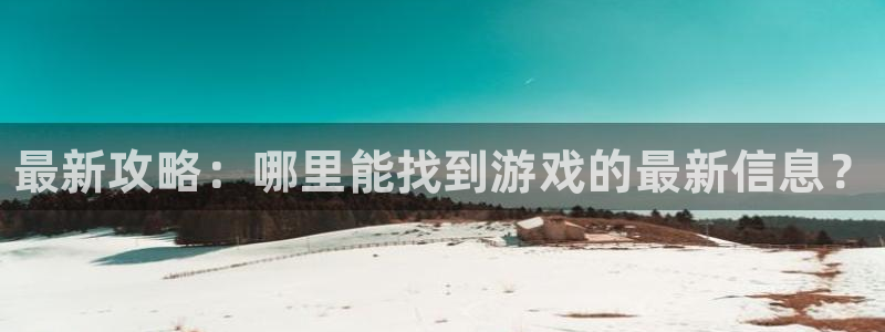极悦娱乐主管：最新攻略：哪里能找到游戏的最新信息？