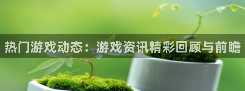 极悦娱乐平台官方网站：热门游戏动态：游戏资讯精彩回顾与前瞻
