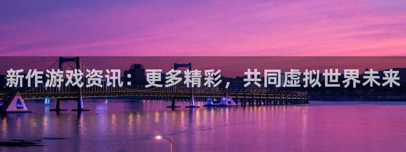 极悦娱乐代理登陆：新作游戏资讯：更多精彩，共同虚拟世界未来