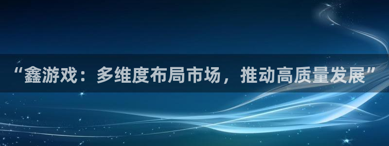 极悦娱乐app下载地址：“鑫游戏：多维度布局市场，推动高质量