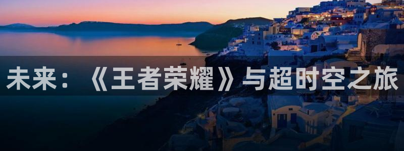 极悦娱乐下载：未来：《王者荣耀》与超时空之旅