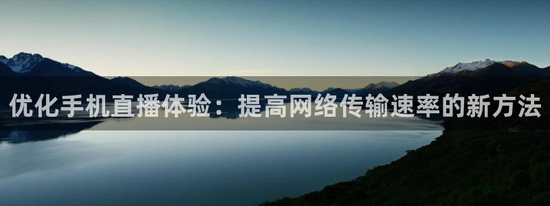 熊猫体育在线直播app：优化手机直播体验：提高网络传输速率的新方法